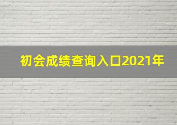 初会成绩查询入口2021年