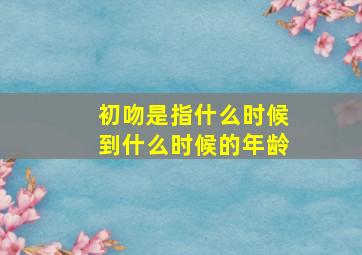 初吻是指什么时候到什么时候的年龄