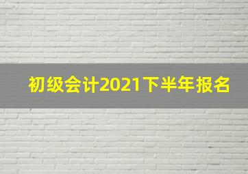 初级会计2021下半年报名