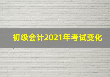 初级会计2021年考试变化