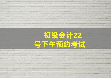 初级会计22号下午预约考试