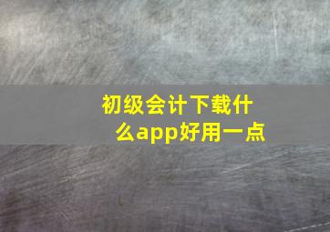 初级会计下载什么app好用一点