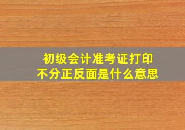 初级会计准考证打印不分正反面是什么意思