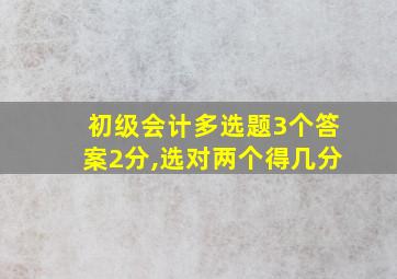 初级会计多选题3个答案2分,选对两个得几分