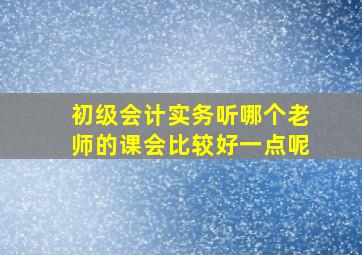 初级会计实务听哪个老师的课会比较好一点呢