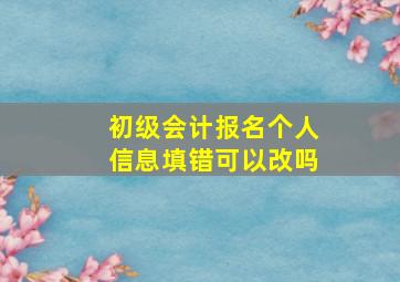 初级会计报名个人信息填错可以改吗