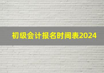 初级会计报名时间表2024