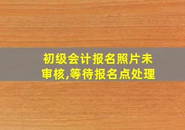 初级会计报名照片未审核,等待报名点处理