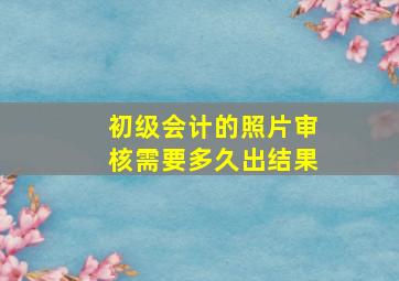 初级会计的照片审核需要多久出结果