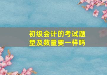 初级会计的考试题型及数量要一样吗