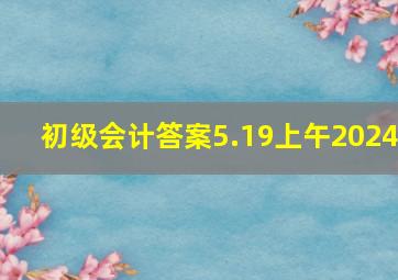 初级会计答案5.19上午2024