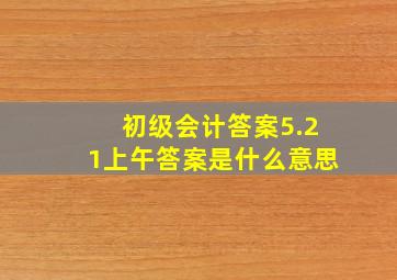 初级会计答案5.21上午答案是什么意思