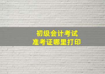 初级会计考试准考证哪里打印