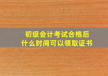 初级会计考试合格后什么时间可以领取证书