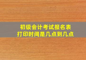 初级会计考试报名表打印时间是几点到几点