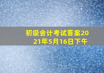 初级会计考试答案2021年5月16日下午