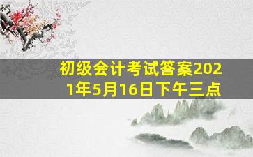 初级会计考试答案2021年5月16日下午三点