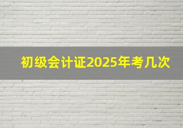 初级会计证2025年考几次