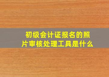 初级会计证报名的照片审核处理工具是什么