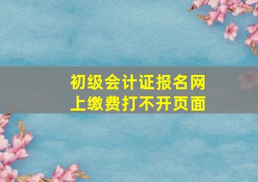 初级会计证报名网上缴费打不开页面