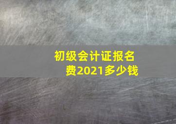 初级会计证报名费2021多少钱