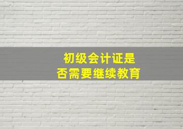 初级会计证是否需要继续教育