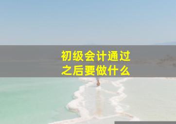 初级会计通过之后要做什么