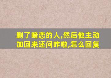 删了暗恋的人,然后他主动加回来还问咋啦,怎么回复