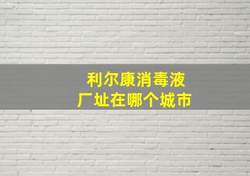 利尔康消毒液厂址在哪个城市