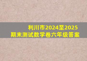 利川市2024至2025期末测试数学卷六年级答案