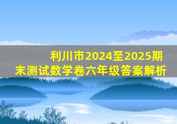 利川市2024至2025期末测试数学卷六年级答案解析