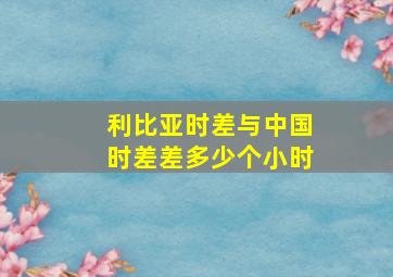 利比亚时差与中国时差差多少个小时