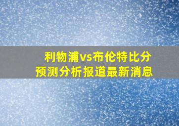 利物浦vs布伦特比分预测分析报道最新消息