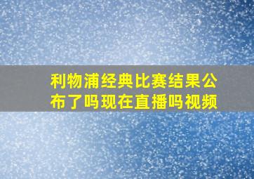 利物浦经典比赛结果公布了吗现在直播吗视频