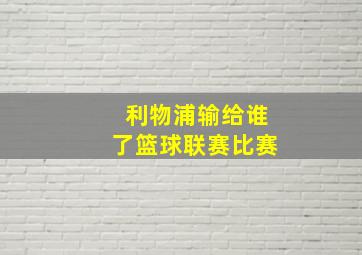 利物浦输给谁了篮球联赛比赛