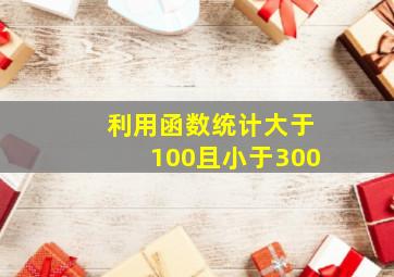 利用函数统计大于100且小于300