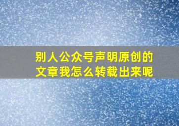 别人公众号声明原创的文章我怎么转载出来呢