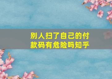 别人扫了自己的付款码有危险吗知乎