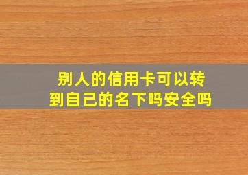 别人的信用卡可以转到自己的名下吗安全吗