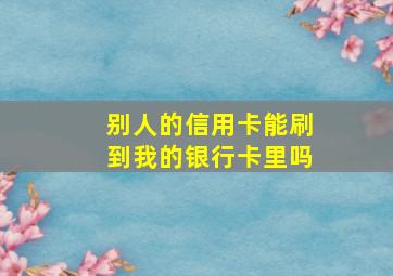 别人的信用卡能刷到我的银行卡里吗