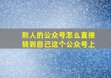 别人的公众号怎么直接转到自己这个公众号上