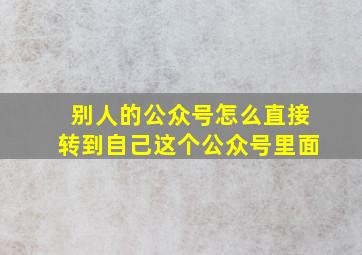 别人的公众号怎么直接转到自己这个公众号里面