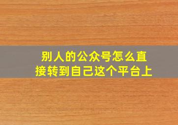 别人的公众号怎么直接转到自己这个平台上