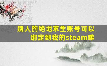 别人的绝地求生账号可以绑定到我的steam嘛