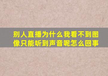 别人直播为什么我看不到图像只能听到声音呢怎么回事