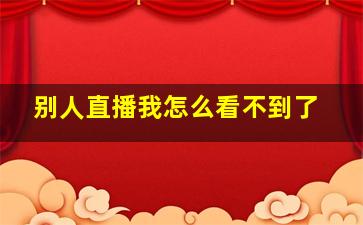 别人直播我怎么看不到了