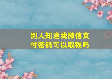 别人知道我微信支付密码可以取钱吗