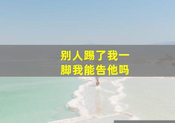 别人踢了我一脚我能告他吗