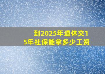 到2025年退休交15年社保能拿多少工资