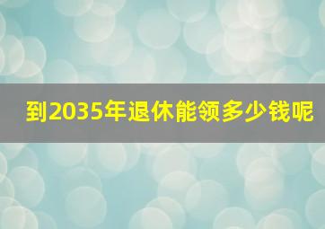 到2035年退休能领多少钱呢